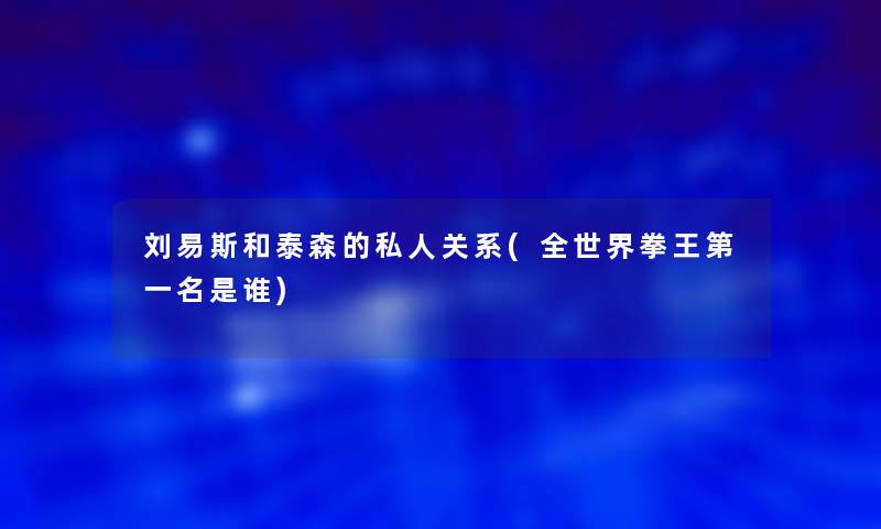 刘易斯和泰森的私人关系(全世界拳王第一名是谁)