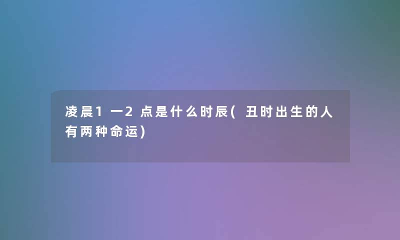 凌晨1一2点是什么时辰(丑时出生的人有两种命运)