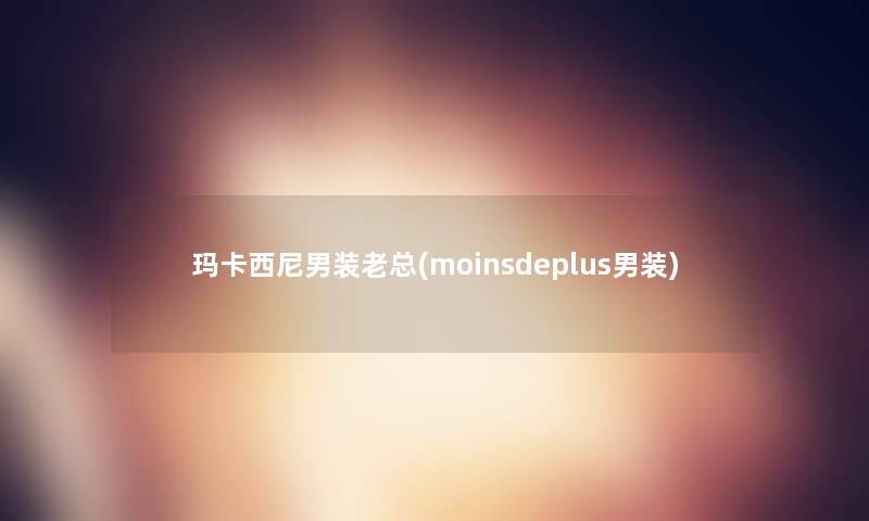 玛卡西尼男装老总(moinsdeplus男装)