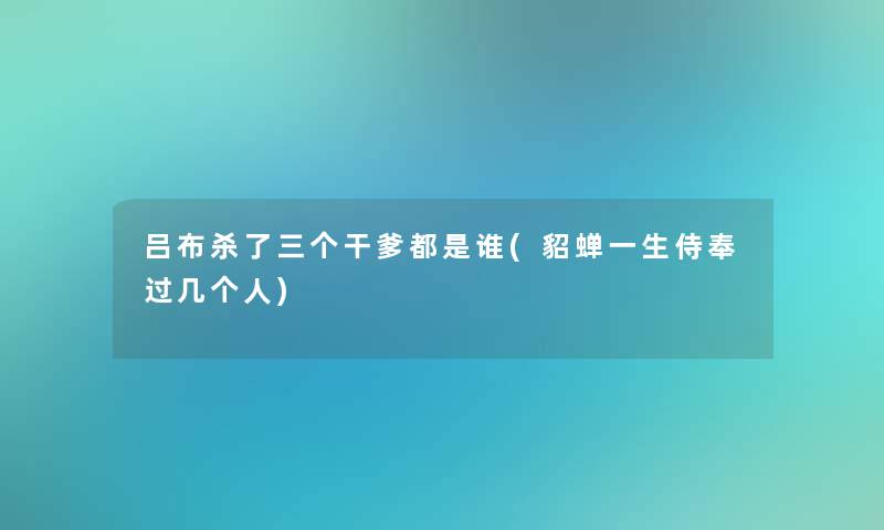 吕布杀了三个干爹都是谁(貂蝉一生侍奉过几个人)