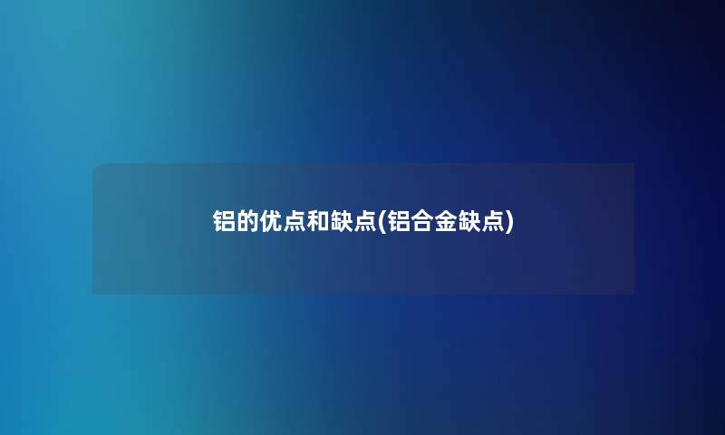 铝的优点和缺点(铝合金缺点)