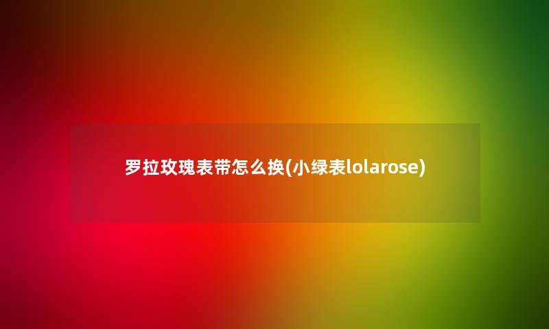 罗拉玫瑰表带怎么换(小绿表lolarose)