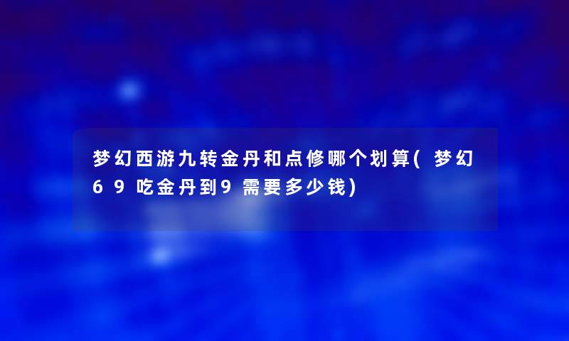 梦幻西游九转金丹和点修哪个划算(梦幻69吃金丹到9需要多少钱)