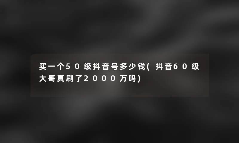 买一个50级抖音号多少钱(抖音60级大哥真刷了2000万吗)