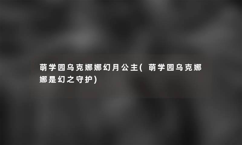 萌学园乌克娜娜幻月公主(萌学园乌克娜娜是幻之守护)