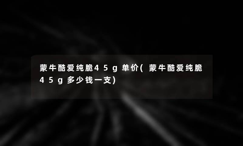 蒙牛酷爱纯脆45g单价(蒙牛酷爱纯脆45g多少钱一支)