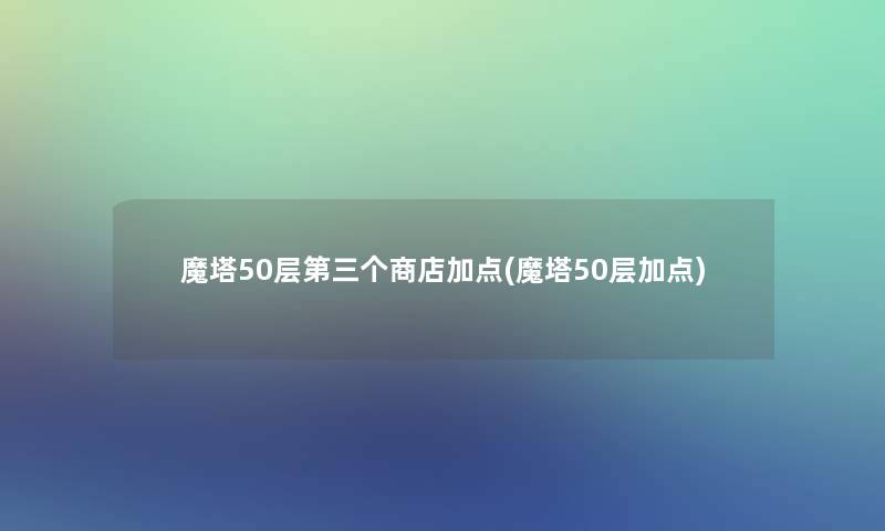 魔塔50层第三个商店加点(魔塔50层加点)