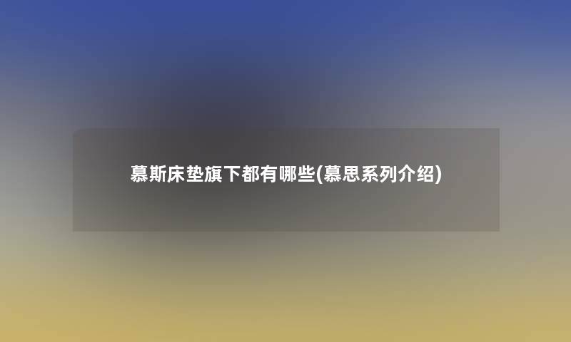 慕斯床垫旗下都有哪些(慕思系列介绍)