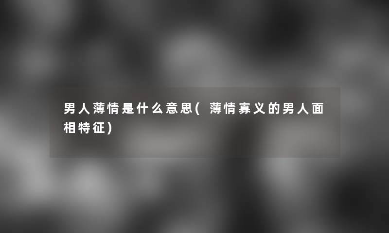 男人薄情是什么意思(薄情寡义的男人面相特征)