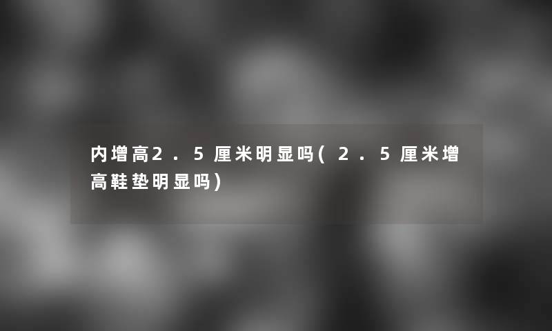 内增高2.5厘米明显吗(2.5厘米增高鞋垫明显吗)