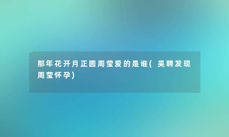 那年花开月正圆周莹爱的是谁(吴聘发现周莹怀孕)