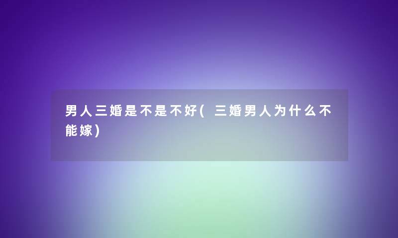 男人三婚是不是不好(三婚男人为什么不能嫁)