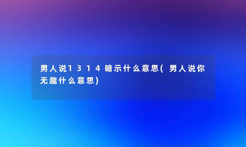 男人说1314暗示什么意思(男人说你无趣什么意思)