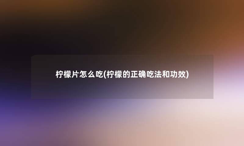 柠檬片怎么吃(柠檬的正确吃法和功效)