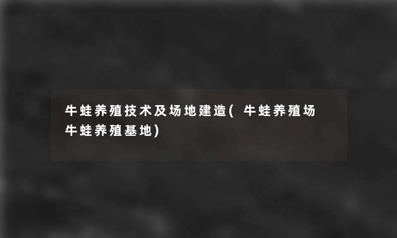 牛蛙养殖技术及场地建造(牛蛙养殖场 牛蛙养殖基地)