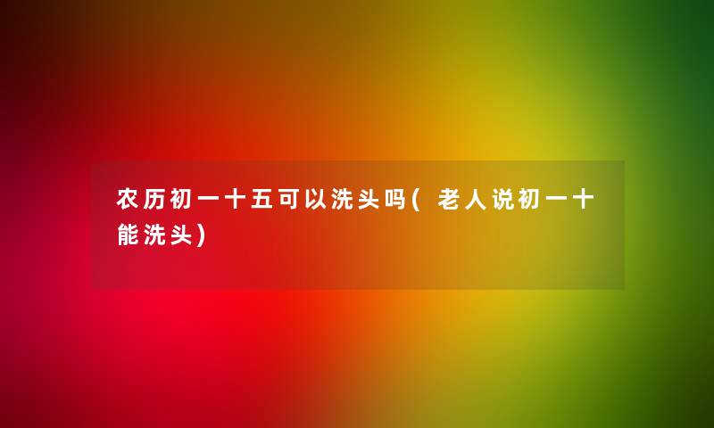 农历初一十五可以洗头吗(老人说初一十能洗头)