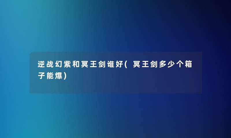 逆战幻紫和冥王剑谁好(冥王剑多少个箱子能爆)