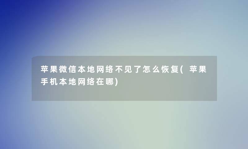 苹果微信本地网络不见了怎么恢复(苹果手机本地网络在哪)