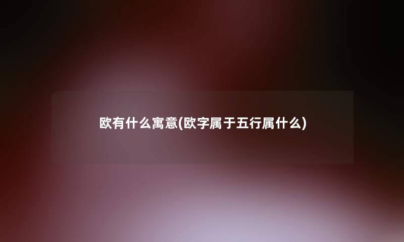 欧有什么寓意(欧字属于五行属什么)