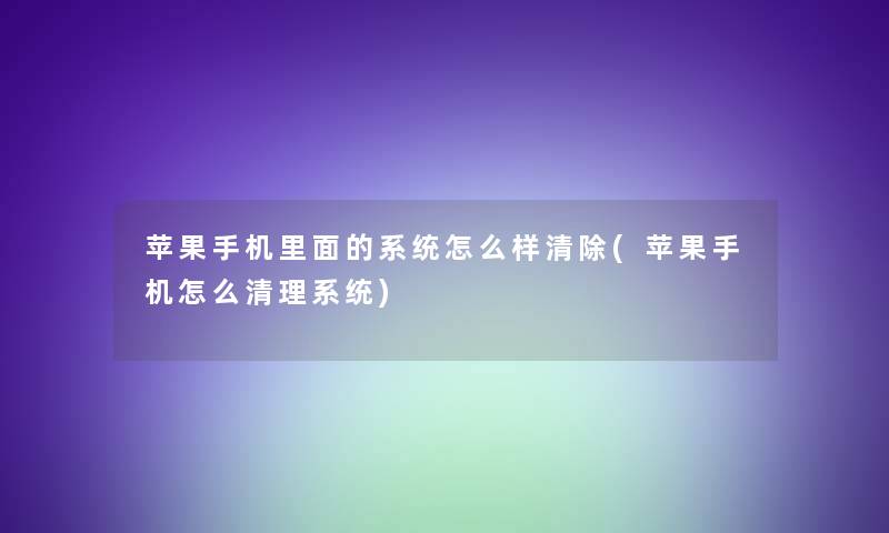 苹果手机里面的系统怎么样清除(苹果手机怎么清理系统)