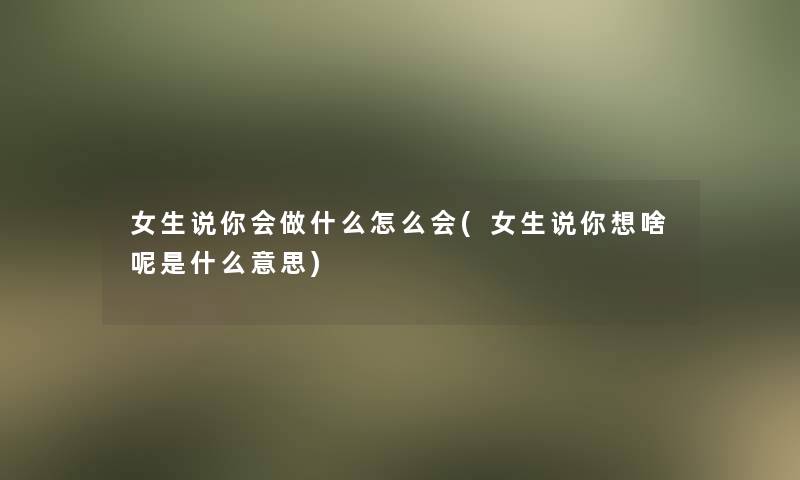 女生说你会做什么怎么会(女生说你想啥呢是什么意思)