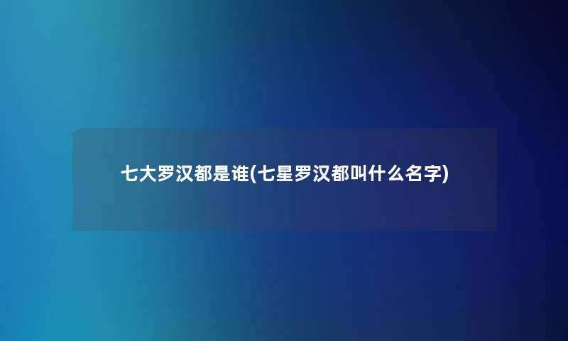 七大罗汉都是谁(七星罗汉都叫什么名字)