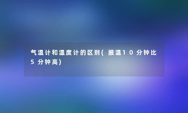 气温计和温度计的区别(腋温10分钟比5分钟高)