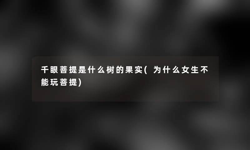 千眼菩提是什么树的果实(为什么女生不能玩菩提)