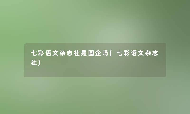 七彩语文杂志社是国企吗(七彩语文杂志社)