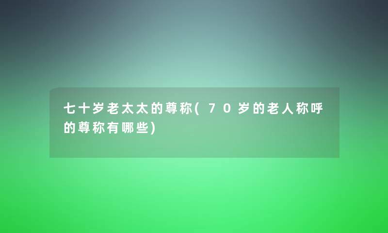 七十岁老太太的尊称(70岁的老人称呼的尊称有哪些)