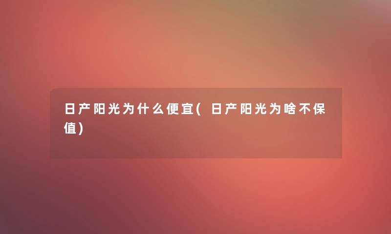 日产阳光为什么便宜(日产阳光为啥不保值)