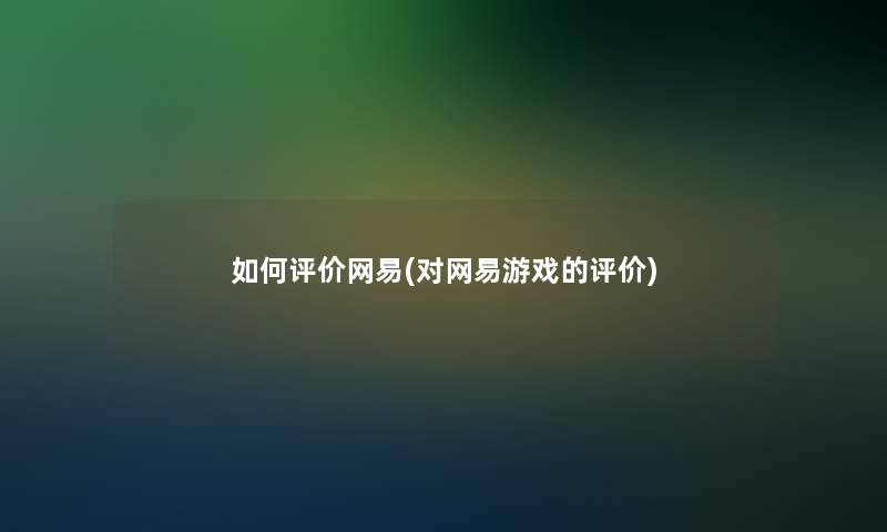 如何评价网易(对网易游戏的评价)