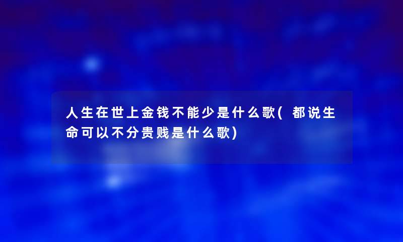 人生在世上金钱不能少是什么歌(都说生命可以不分贵贱是什么歌)