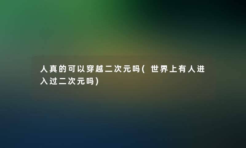 人真的可以穿越二次元吗(世界上有人进入过二次元吗)