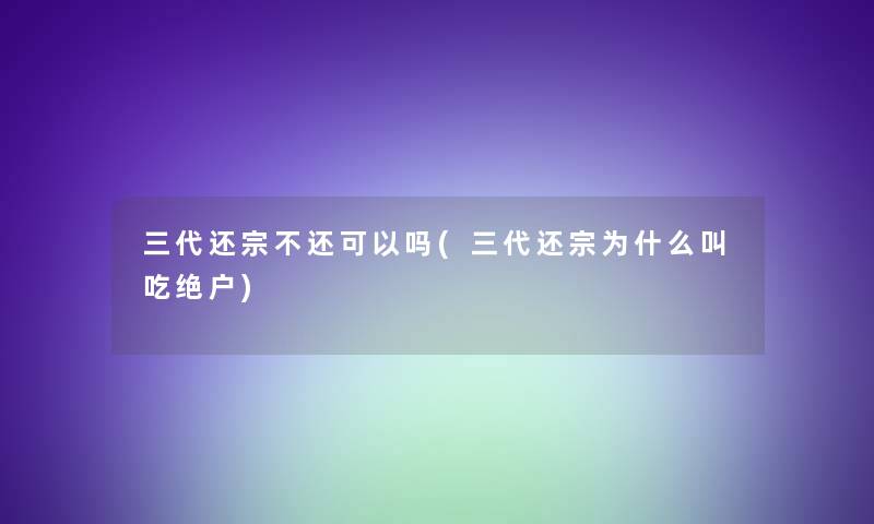 三代还宗不还可以吗(三代还宗为什么叫吃绝户)