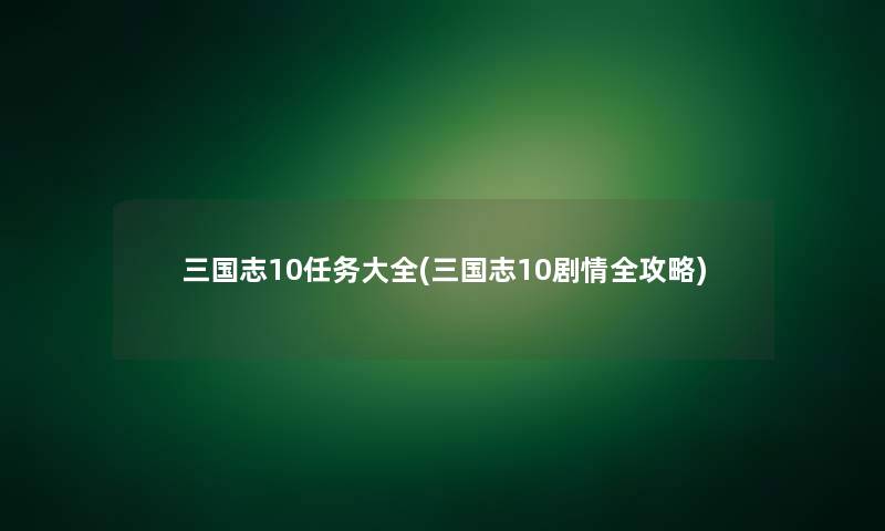 三国志10任务大全(三国志10剧情全攻略)