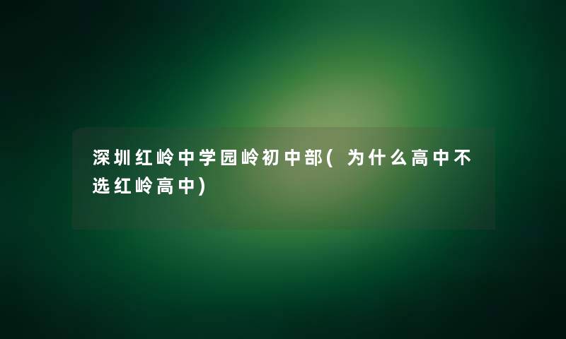 深圳红岭中学园岭初中部(为什么高中不选红岭高中)