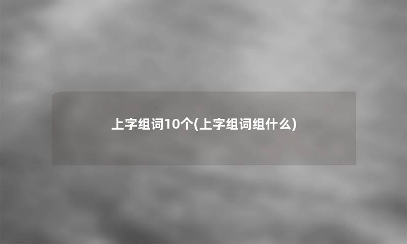 上字组词10个(上字组词组什么)