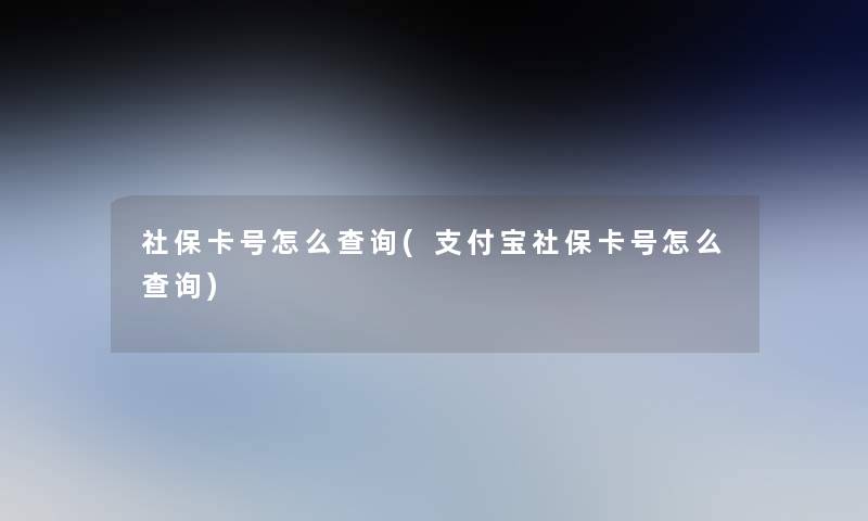 社保卡号怎么查阅(支付宝社保卡号怎么查阅)