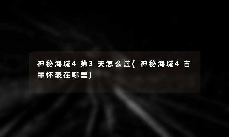 神秘海域4第3关怎么过(神秘海域4古董怀表在哪里)