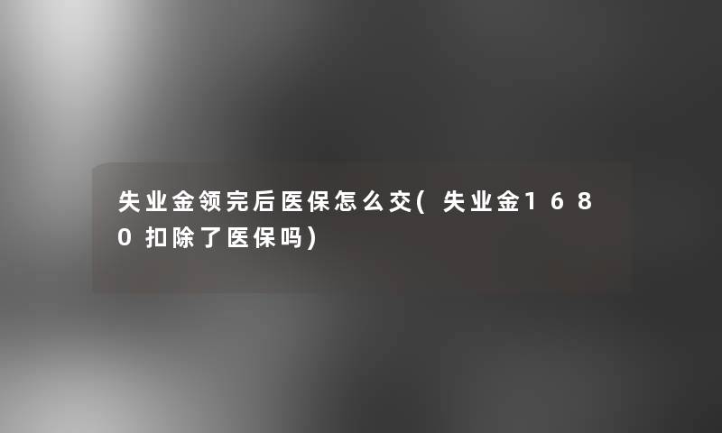 失业金领完后医保怎么交(失业金1680扣除了医保吗)