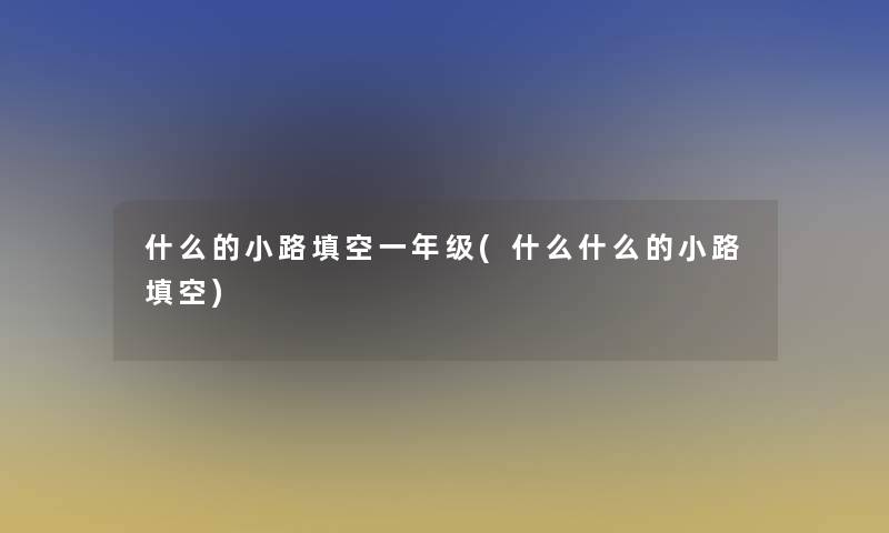 什么的小路填空一年级(什么什么的小路填空)