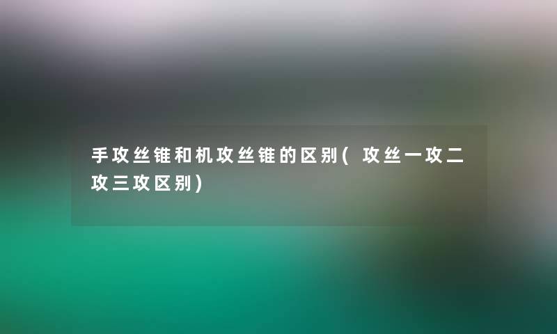 手攻丝锥和机攻丝锥的区别(攻丝一攻二攻三攻区别)