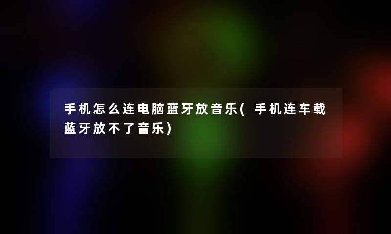 手机怎么连电脑蓝牙放音乐(手机连车载蓝牙放不了音乐)