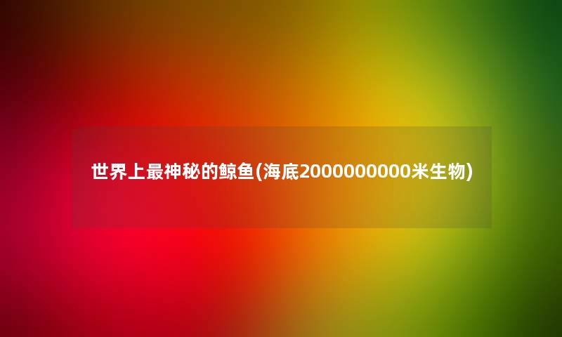 世界上神秘的鲸鱼(海底2000000000米生物)