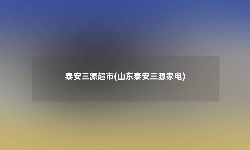 泰安三源超市(山东泰安三源家电)