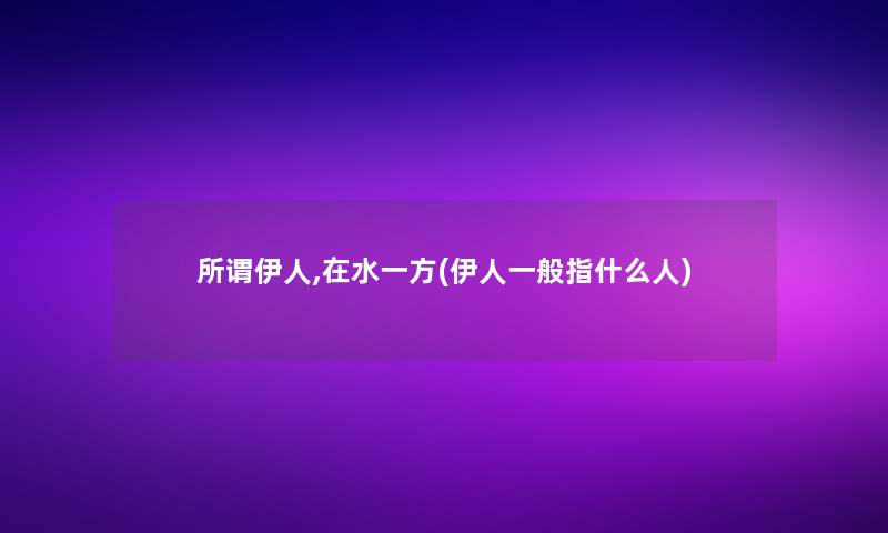 所谓伊人,在水一方(伊人一般指什么人)