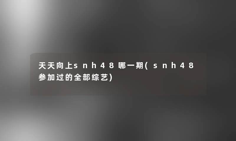 天天向上snh48哪一期(snh48参加过的整理的综艺)