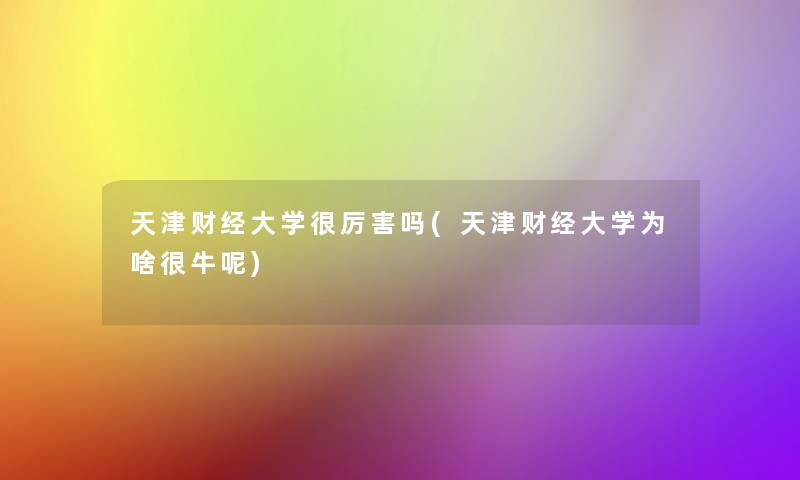 天津财经大学很厉害吗(天津财经大学为啥很牛呢)