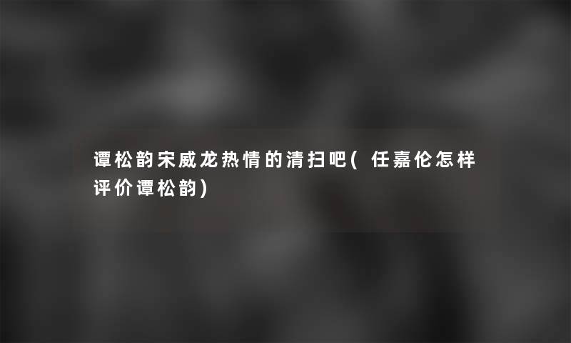 谭松韵宋威龙热情的清扫吧(任嘉伦怎样评价谭松韵)